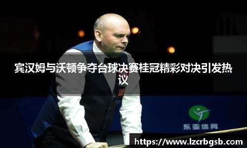 宾汉姆与沃顿争夺台球决赛桂冠精彩对决引发热议