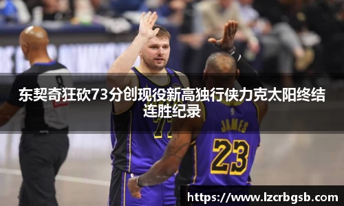 东契奇狂砍73分创现役新高独行侠力克太阳终结连胜纪录