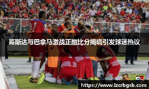 哥斯达与巴拿马激战正酣比分揭晓引发球迷热议