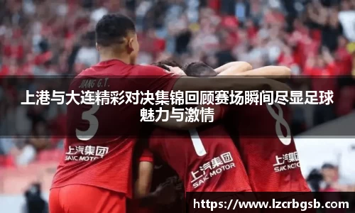 上港与大连精彩对决集锦回顾赛场瞬间尽显足球魅力与激情