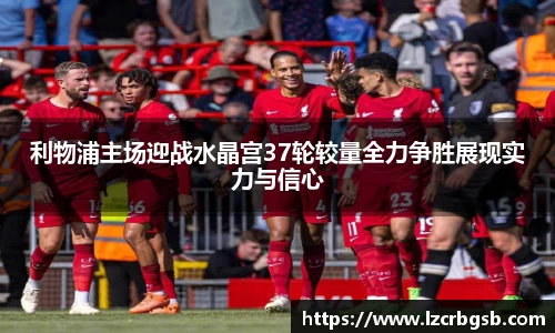 利物浦主场迎战水晶宫37轮较量全力争胜展现实力与信心
