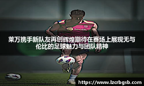 莱万携手新队友再创辉煌期待在赛场上展现无与伦比的足球魅力与团队精神