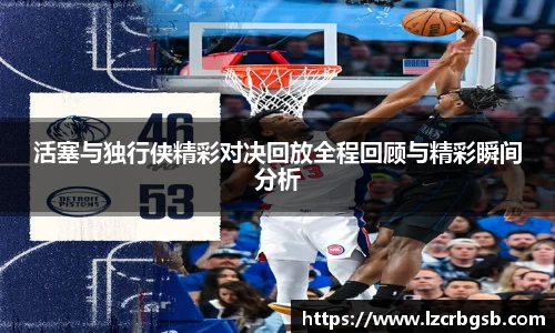 活塞与独行侠精彩对决回放全程回顾与精彩瞬间分析