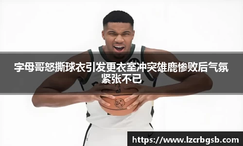 字母哥怒撕球衣引发更衣室冲突雄鹿惨败后气氛紧张不已