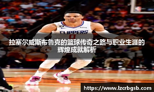 拉塞尔威斯布鲁克的篮球传奇之路与职业生涯的辉煌成就解析