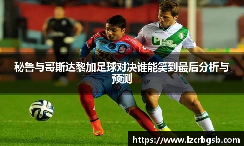 秘鲁与哥斯达黎加足球对决谁能笑到最后分析与预测