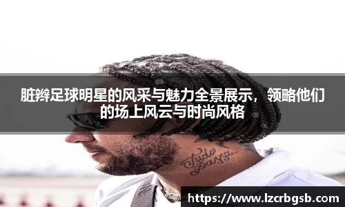 脏辫足球明星的风采与魅力全景展示，领略他们的场上风云与时尚风格