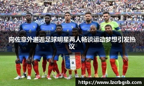 向佐意外邂逅足球明星两人畅谈运动梦想引发热议