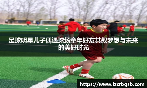 足球明星儿子偶遇球场童年好友共叙梦想与未来的美好时光