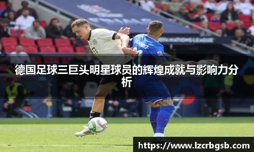 德国足球三巨头明星球员的辉煌成就与影响力分析