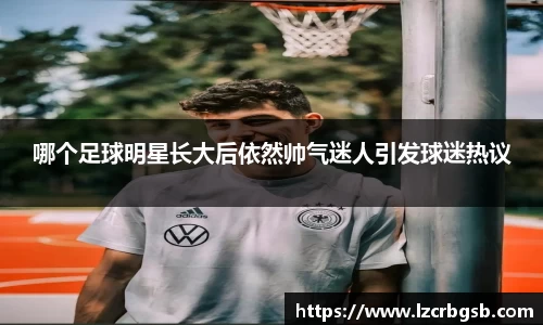哪个足球明星长大后依然帅气迷人引发球迷热议